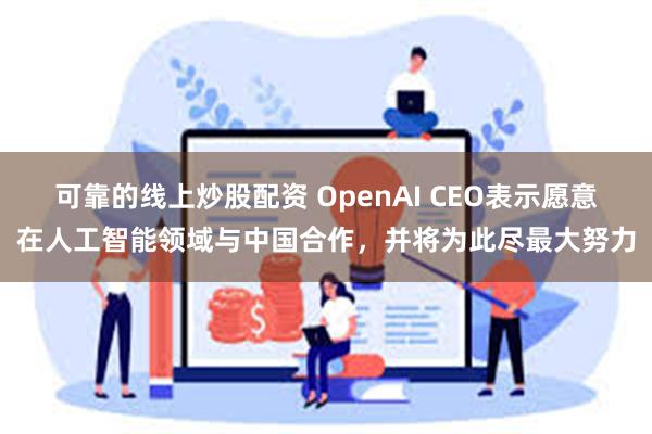 可靠的线上炒股配资 OpenAI CEO表示愿意在人工智能领域与中国合作，并将为此尽最大努力