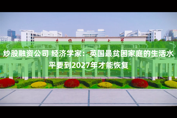 炒股融资公司 经济学家：英国最贫困家庭的生活水平要到2027年才能恢复