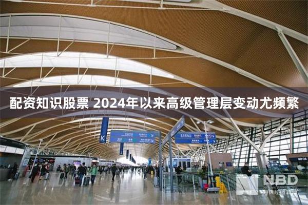 配资知识股票 2024年以来高级管理层变动尤频繁