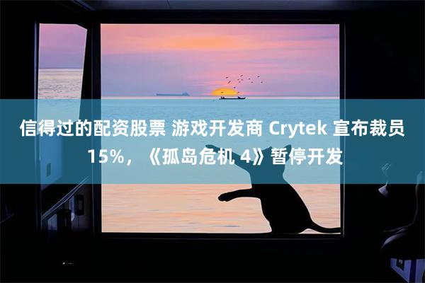 信得过的配资股票 游戏开发商 Crytek 宣布裁员 15%，《孤岛危机 4》暂停开发