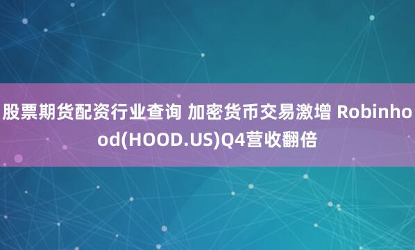 股票期货配资行业查询 加密货币交易激增 Robinhood(HOOD.US)Q4营收翻倍