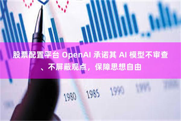 股票配置平台 OpenAI 承诺其 AI 模型不审查、不屏蔽观点，保障思想自由