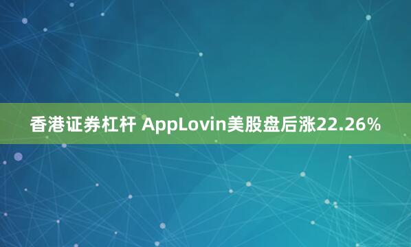 香港证券杠杆 AppLovin美股盘后涨22.26%