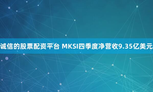 诚信的股票配资平台 MKSI四季度净营收9.35亿美元