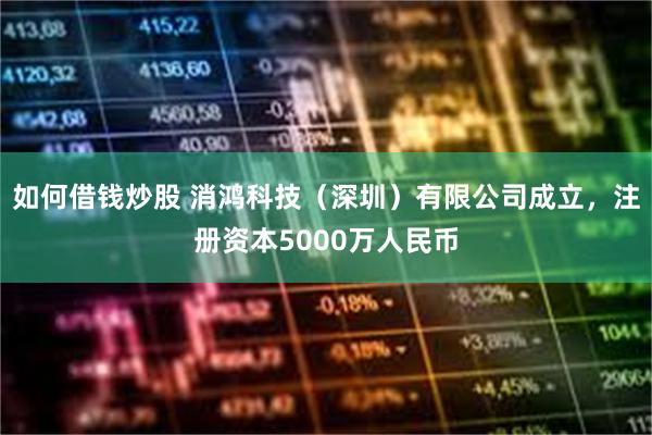 如何借钱炒股 消鸿科技（深圳）有限公司成立，注册资本5000万人民币