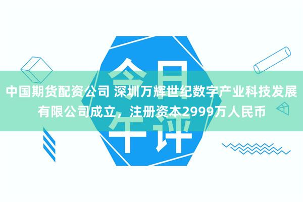 中国期货配资公司 深圳万辉世纪数字产业科技发展有限公司成立，注册资本2999万人民币