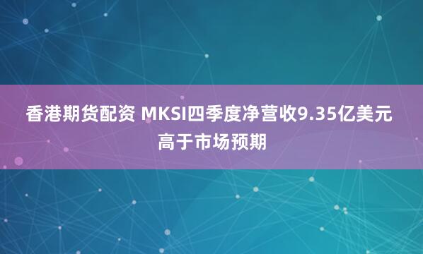 香港期货配资 MKSI四季度净营收9.35亿美元 高于市场预期