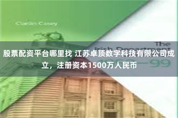 股票配资平台哪里找 江苏卓顶数字科技有限公司成立，注册资本1500万人民币