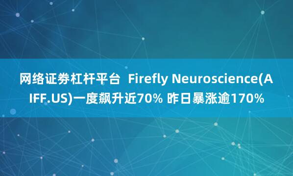 网络证劵杠杆平台  Firefly Neuroscience(AIFF.US)一度飙升近70% 昨日暴涨逾170%