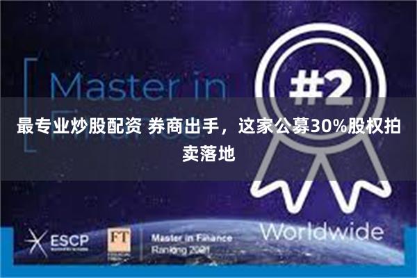 最专业炒股配资 券商出手，这家公募30%股权拍卖落地