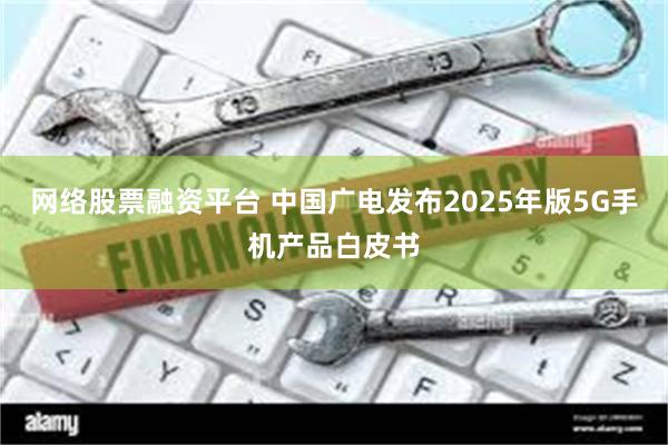 网络股票融资平台 中国广电发布2025年版5G手机产品白皮书