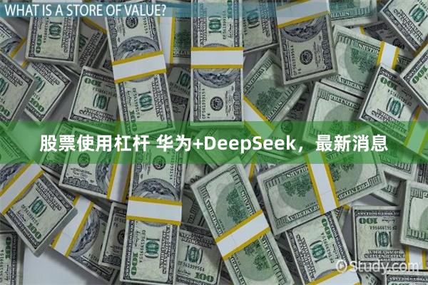 股票使用杠杆 华为+DeepSeek，最新消息