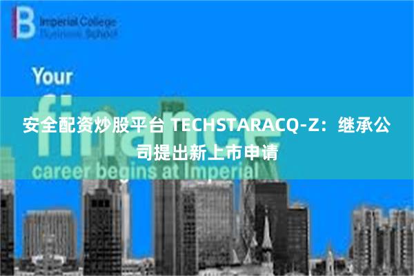 安全配资炒股平台 TECHSTARACQ-Z：继承公司提出新上市申请