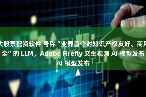 十大股票配资软件 号称“业界首个对知识产权友好、商用安全”的 LLM，Adobe Firefly 文生视频 AI 模型发布