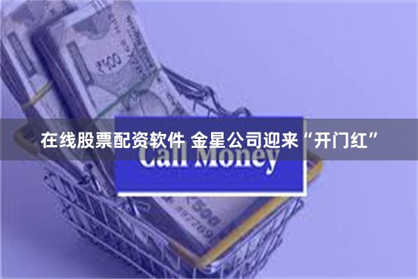 在线股票配资软件 金星公司迎来“开门红”