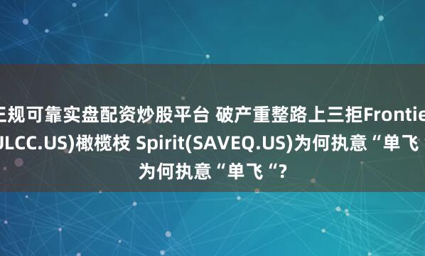 正规可靠实盘配资炒股平台 破产重整路上三拒Frontier(ULCC.US)橄榄枝 Spirit(SAVEQ.US)为何执意“单飞“?