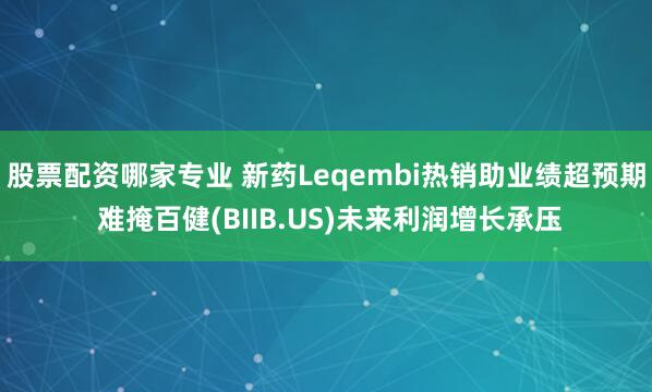 股票配资哪家专业 新药Leqembi热销助业绩超预期 难掩百健(BIIB.US)未来利润增长承压