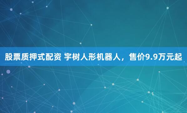 股票质押式配资 宇树人形机器人，售价9.9万元起