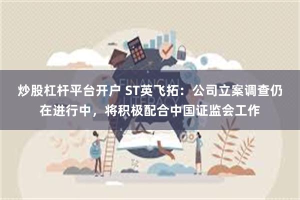 炒股杠杆平台开户 ST英飞拓：公司立案调查仍在进行中，将积极配合中国证监会工作