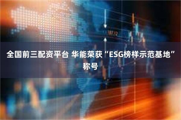 全国前三配资平台 华能荣获“ESG榜样示范基地”称号