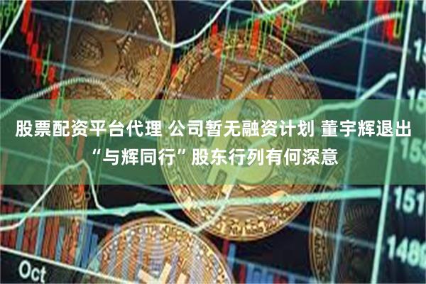 股票配资平台代理 公司暂无融资计划 董宇辉退出“与辉同行”股东行列有何深意