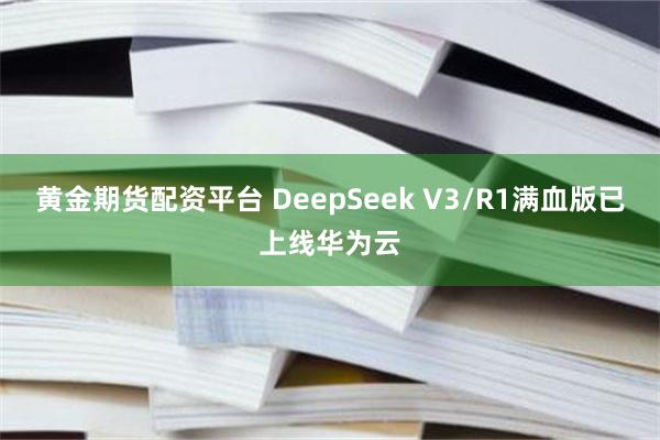 黄金期货配资平台 DeepSeek V3/R1满血版已上线华为云