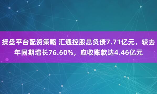 操盘平台配资策略 汇通控股总负债7.71亿元，较去年同期增长76.60%，应收账款达4.46亿元