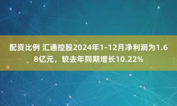 配资比例 汇通控股2024年1-12月净利润为1.68亿元，较去年同期增长10.22%