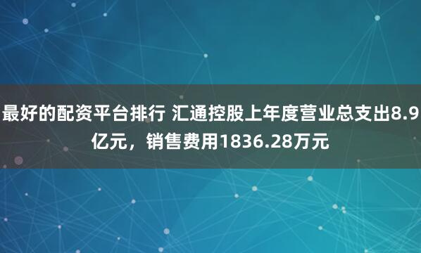 最好的配资平台排行 汇通控股上年度营业总支出8.9亿元，销售费用1836.28万元