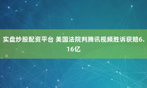 实盘炒股配资平台 美国法院判腾讯视频胜诉获赔6.16亿