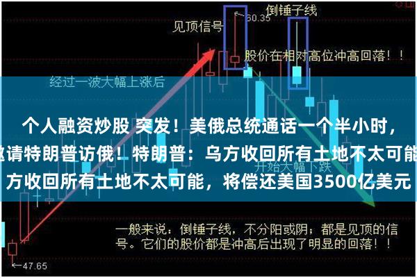 个人融资炒股 突发！美俄总统通话一个半小时，讨论多个议题，普京邀请特朗普访俄！特朗普：乌方收回所有土地不太可能，将偿还美国3500亿美元