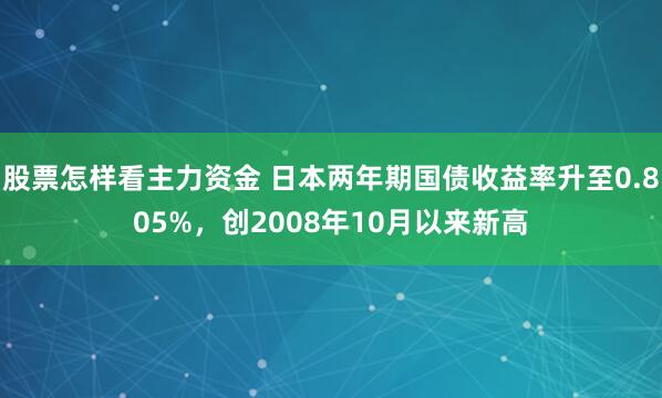 股票怎样看主力资金 日本两年期国债收益率升至0.805%，创2008年10月以来新高