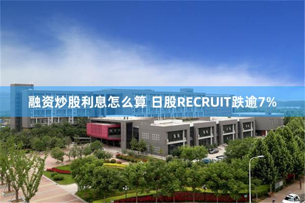 融资炒股利息怎么算 日股RECRUIT跌逾7%