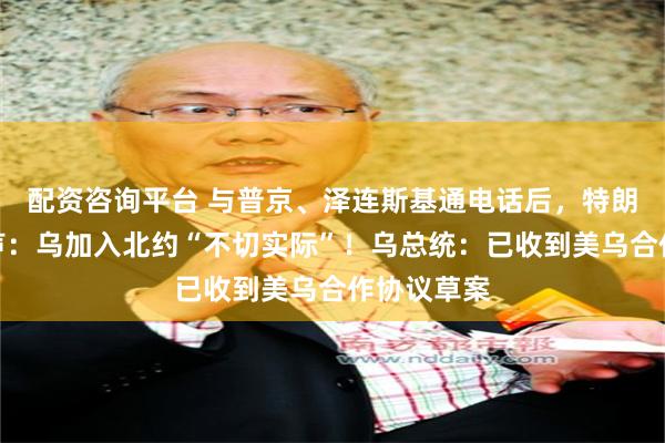 配资咨询平台 与普京、泽连斯基通电话后，特朗普最新发声：乌加入北约“不切实际”！乌总统：已收到美乌合作协议草案