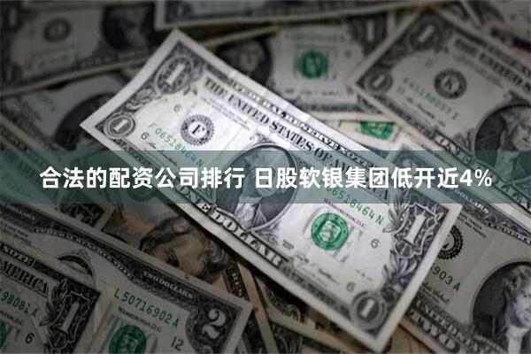 合法的配资公司排行 日股软银集团低开近4%