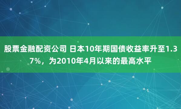 股票金融配资公司 日本10年期国债收益率升至1.37%，为2010年4月以来的最高水平