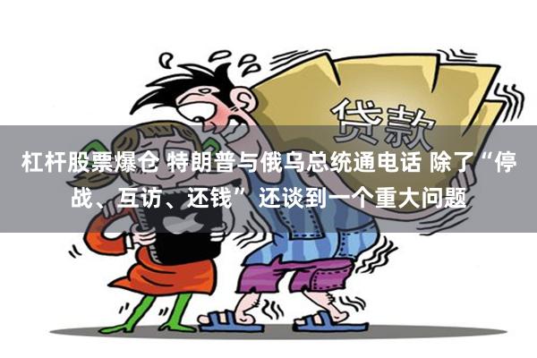 杠杆股票爆仓 特朗普与俄乌总统通电话 除了“停战、互访、还钱” 还谈到一个重大问题