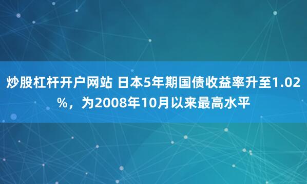 炒股杠杆开户网站 日本5年期国债收益率升至1.02%，为2008年10月以来最高水平