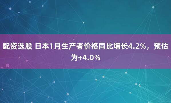 配资选股 日本1月生产者价格同比增长4.2%，预估为+4.0%