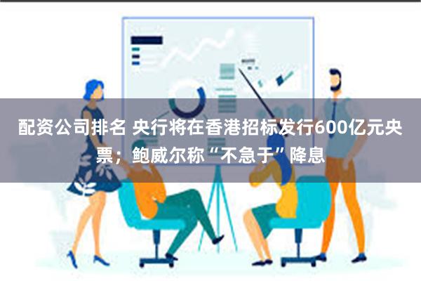 配资公司排名 央行将在香港招标发行600亿元央票；鲍威尔称“不急于”降息