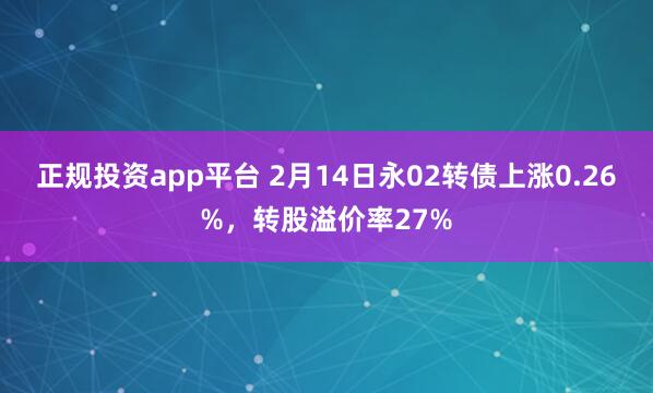 正规投资app平台 2月14日永02转债上涨0.26%，转股溢价率27%