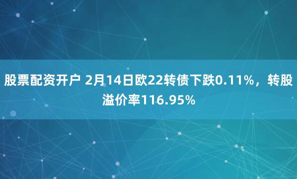 股票配资开户 2月14日欧22转债下跌0.11%，转股溢价率116.95%