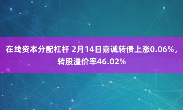 在线资本分配杠杆 2月14日嘉诚转债上涨0.06%，转股溢价率46.02%