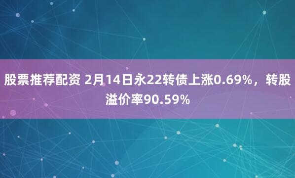 股票推荐配资 2月14日永22转债上涨0.69%，转股溢价率90.59%