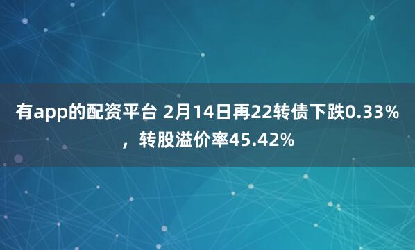 有app的配资平台 2月14日再22转债下跌0.33%，转股溢价率45.42%