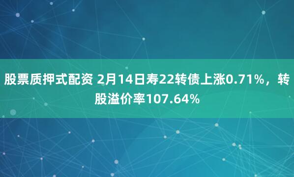 股票质押式配资 2月14日寿22转债上涨0.71%，转股溢价率107.64%