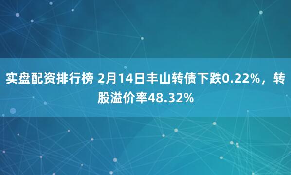 实盘配资排行榜 2月14日丰山转债下跌0.22%，转股溢价率48.32%