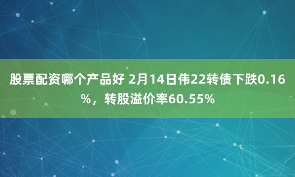 股票配资哪个产品好 2月14日伟22转债下跌0.16%，转股溢价率60.55%