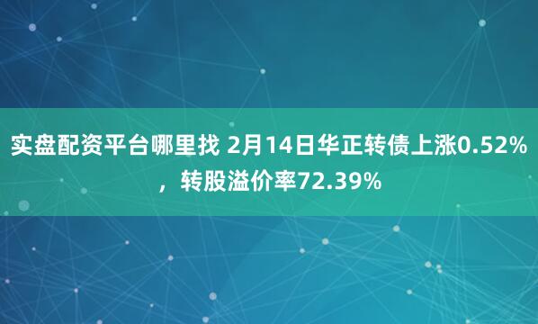 实盘配资平台哪里找 2月14日华正转债上涨0.52%，转股溢价率72.39%