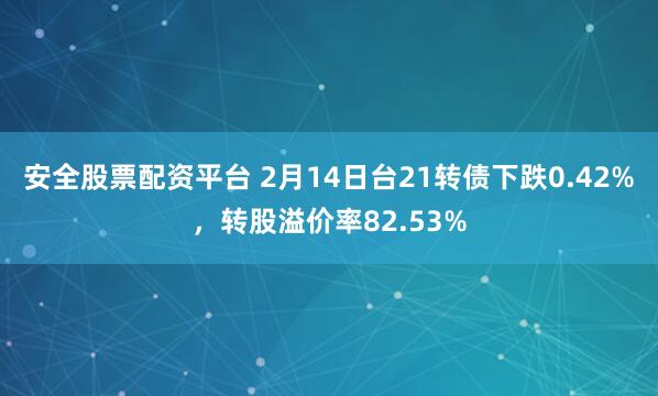 安全股票配资平台 2月14日台21转债下跌0.42%，转股溢价率82.53%